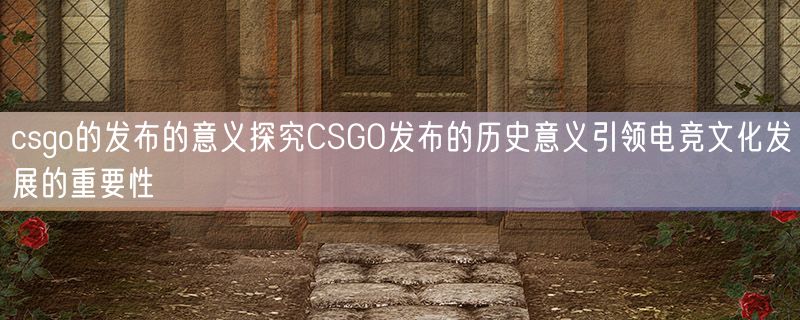 csgo的发布的意义探究CSGO发布的历史意义引领电竞文化发展的重要性