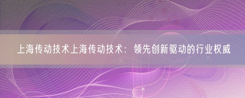 <strong>上海传动技术上海传动技术：领先创新驱动的行业权威</strong>