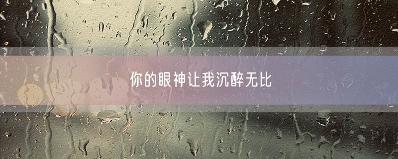 <strong>你的眼神让我沉醉无比</strong>