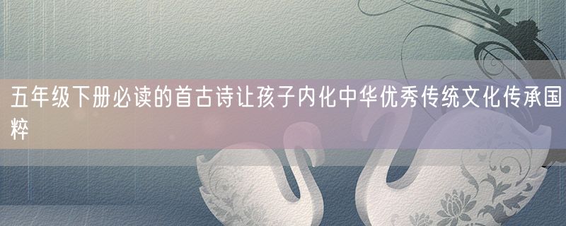 <strong>五年级下册必读的首古诗让孩子内化中华优秀传统文化传承国粹</strong>