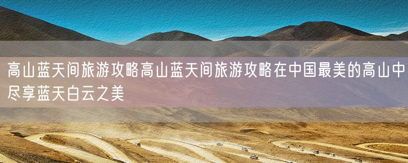 <strong>高山蓝天间旅游攻略高山蓝天间旅游攻略在中国最美的高山中尽享蓝天白云之美</strong>