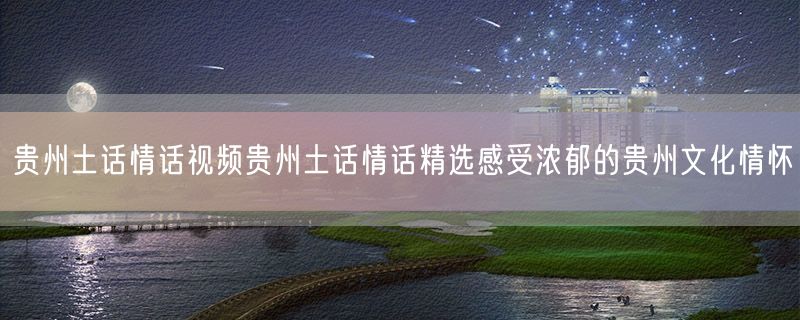贵州土话情话视频贵州土话情话精选感受浓郁的贵州文化情怀