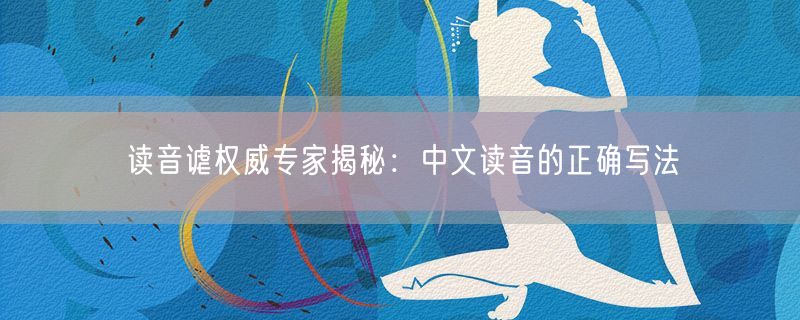 读音谑权威专家揭秘：中文读音的正确写法