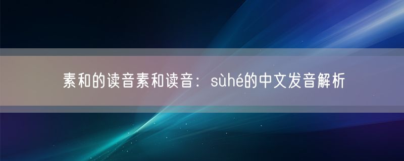 素和的读音素和读音：sùhé的中文发音解析