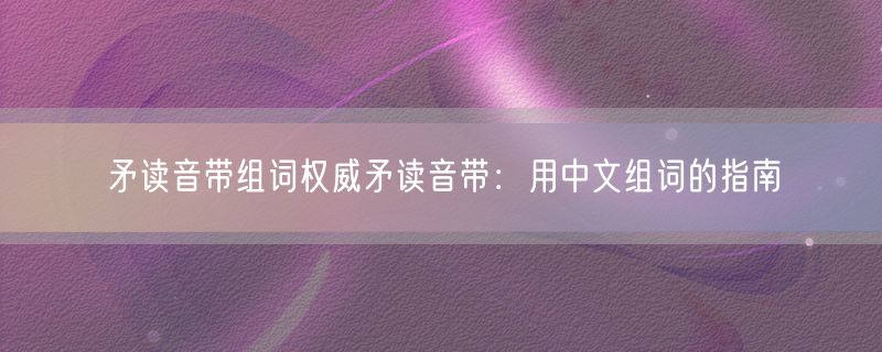 矛读音带组词权威矛读音带：用中文组词的指南