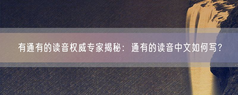 有通有的读音权威专家揭秘：通有的读音中文如何写？