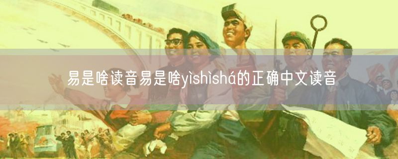 易是啥读音易是啥yìshìshá的正确中文读音