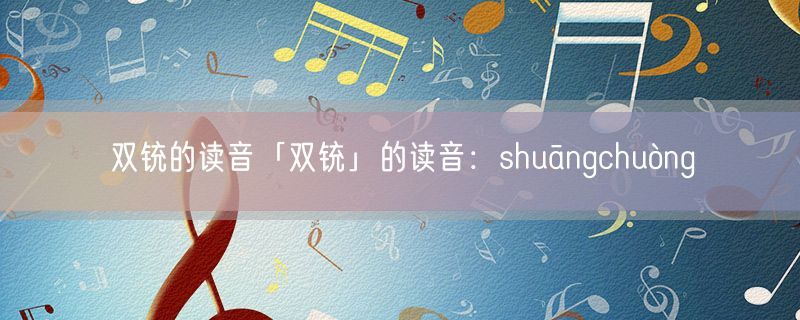 双铳的读音「双铳」的读音：shuāngchuòng