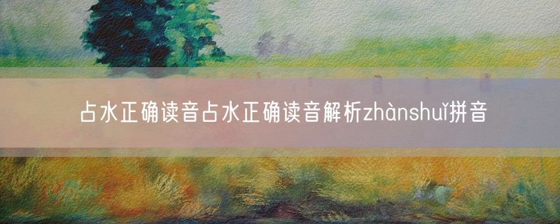 占水正确读音占水正确读音解析zhànshuǐ拼音