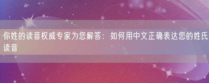 你姓的读音权威专家为您解答：如何用中文正确表达您的姓氏读音