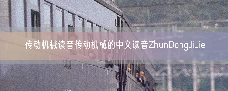 传动机械读音传动机械的中文读音ZhunDongJiJie