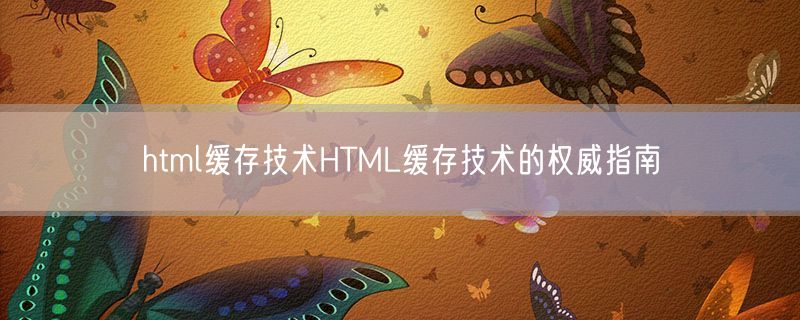 html缓存技术HTML缓存技术的权威指南