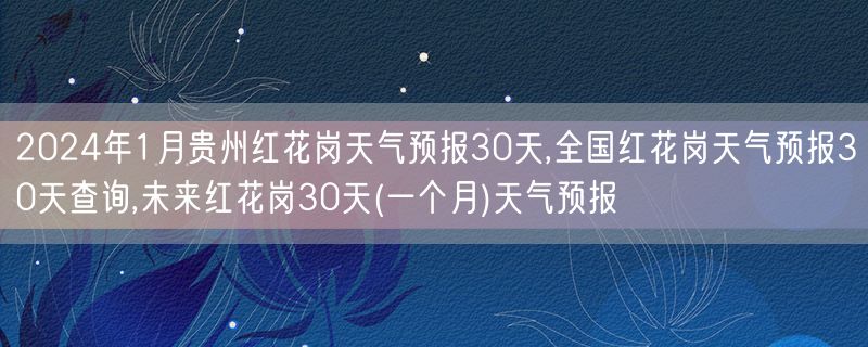 2024年1月贵州红花岗天气预报30天,全国红花岗天气预报30天查询,未来红花岗30天(一个月)天气